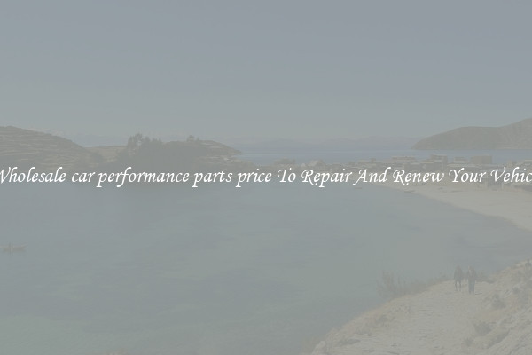 Wholesale car performance parts price To Repair And Renew Your Vehicle