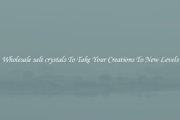 Wholesale salt crystals To Take Your Creations To New Levels
