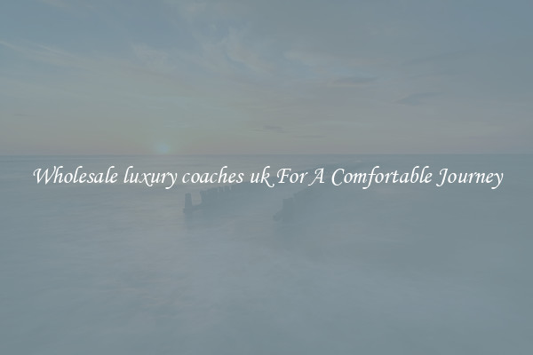 Wholesale luxury coaches uk For A Comfortable Journey