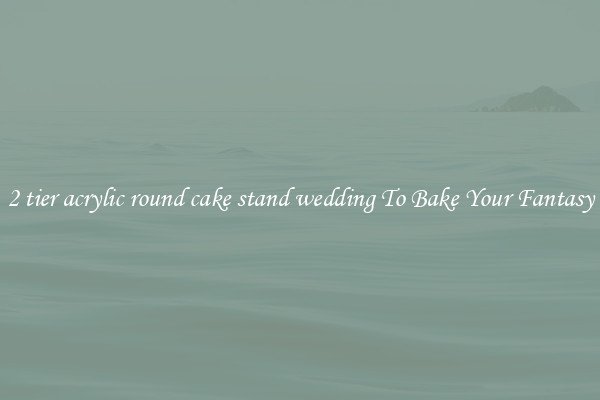 2 tier acrylic round cake stand wedding To Bake Your Fantasy