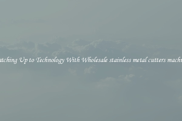 Matching Up to Technology With Wholesale stainless metal cutters machines