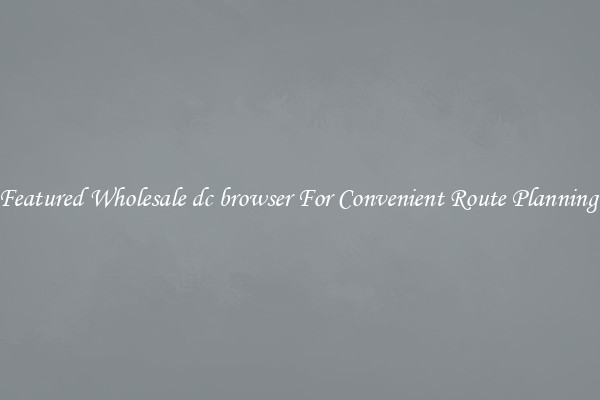 Featured Wholesale dc browser For Convenient Route Planning 