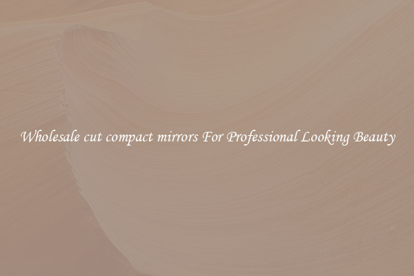 Wholesale cut compact mirrors For Professional Looking Beauty