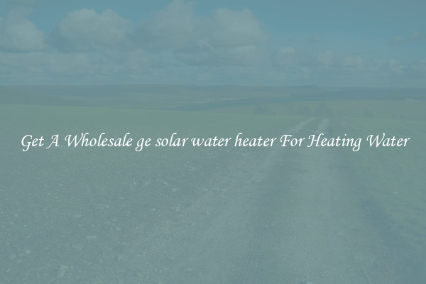 Get A Wholesale ge solar water heater For Heating Water