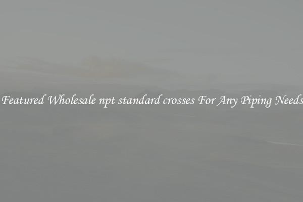 Featured Wholesale npt standard crosses For Any Piping Needs