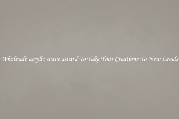 Wholesale acrylic wave award To Take Your Creations To New Levels
