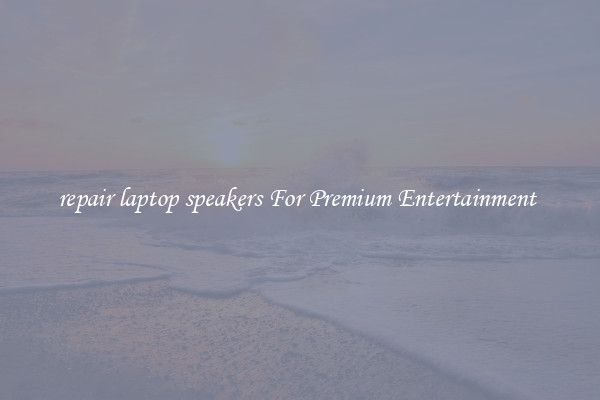 repair laptop speakers For Premium Entertainment 