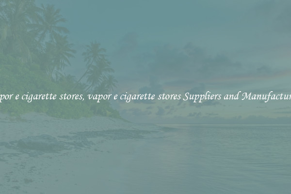 vapor e cigarette stores, vapor e cigarette stores Suppliers and Manufacturers