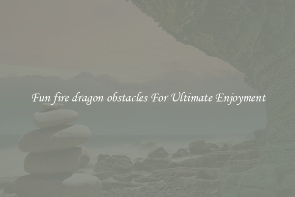 Fun fire dragon obstacles For Ultimate Enjoyment