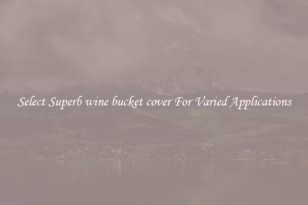 Select Superb wine bucket cover For Varied Applications