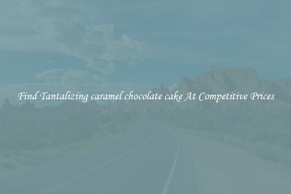 Find Tantalizing caramel chocolate cake At Competitive Prices