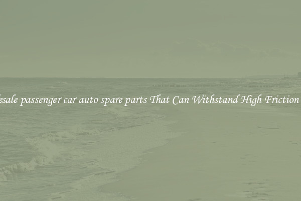 Wholesale passenger car auto spare parts That Can Withstand High Friction Roads