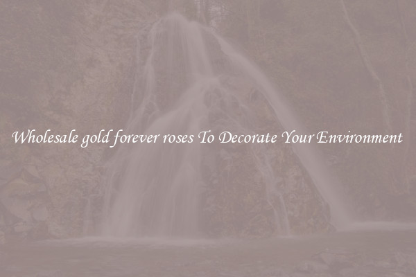 Wholesale gold forever roses To Decorate Your Environment 