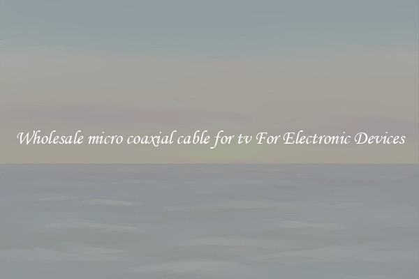 Wholesale micro coaxial cable for tv For Electronic Devices