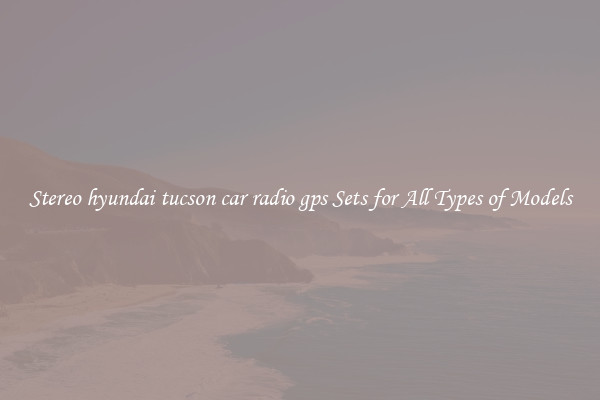 Stereo hyundai tucson car radio gps Sets for All Types of Models