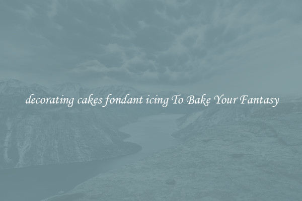 decorating cakes fondant icing To Bake Your Fantasy