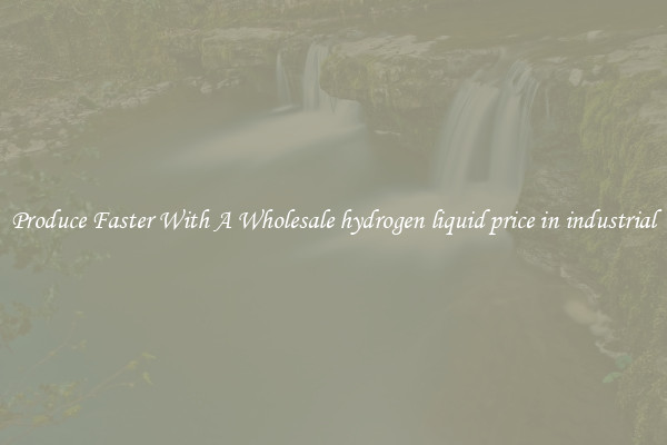 Produce Faster With A Wholesale hydrogen liquid price in industrial