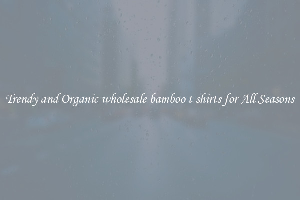 Trendy and Organic wholesale bamboo t shirts for All Seasons