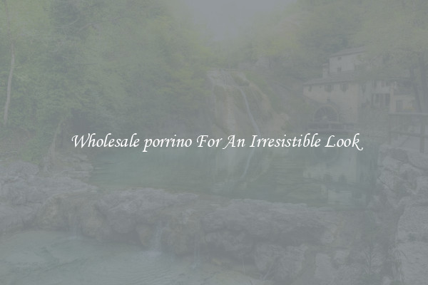 Wholesale porrino For An Irresistible Look