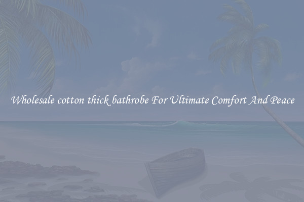 Wholesale cotton thick bathrobe For Ultimate Comfort And Peace