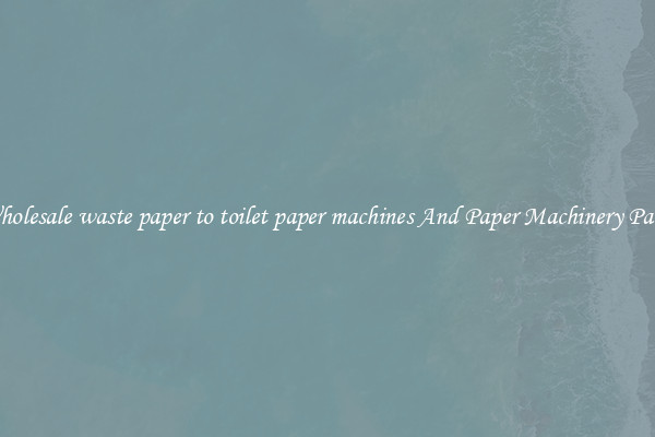 Wholesale waste paper to toilet paper machines And Paper Machinery Parts