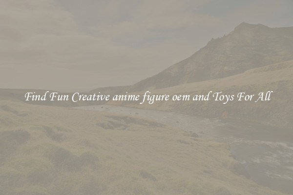 Find Fun Creative anime figure oem and Toys For All