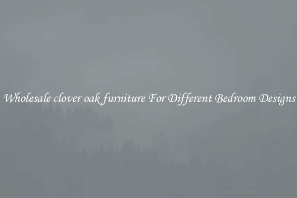 Wholesale clover oak furniture For Different Bedroom Designs