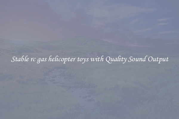 Stable rc gas helicopter toys with Quality Sound Output