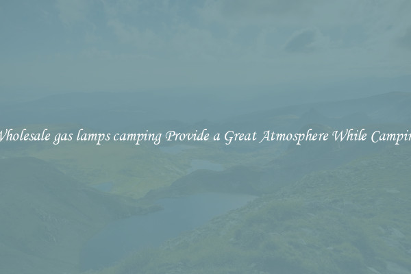 Wholesale gas lamps camping Provide a Great Atmosphere While Camping