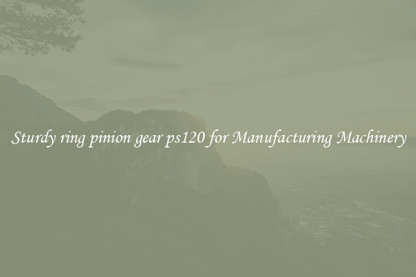 Sturdy ring pinion gear ps120 for Manufacturing Machinery