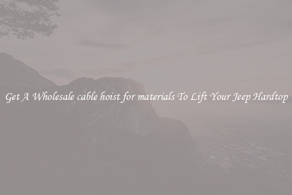 Get A Wholesale cable hoist for materials To Lift Your Jeep Hardtop