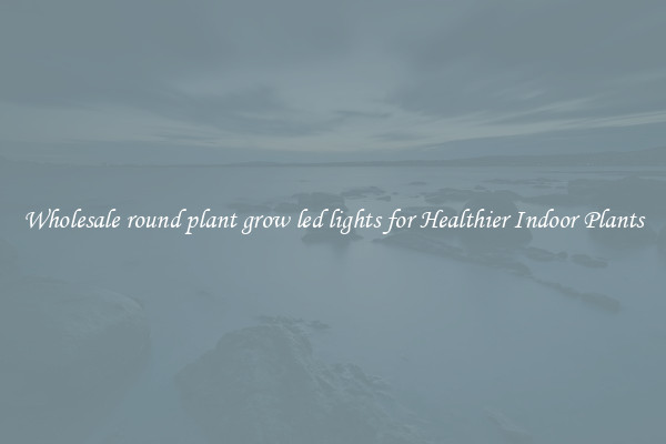 Wholesale round plant grow led lights for Healthier Indoor Plants