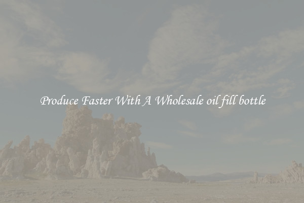 Produce Faster With A Wholesale oil fill bottle