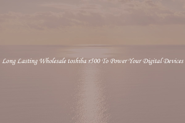 Long Lasting Wholesale toshiba r500 To Power Your Digital Devices