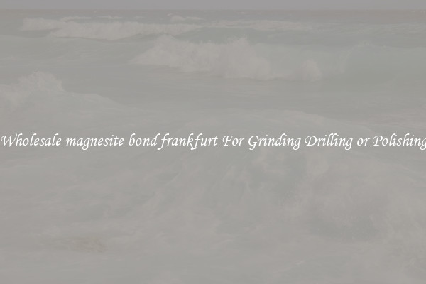 Wholesale magnesite bond frankfurt For Grinding Drilling or Polishing