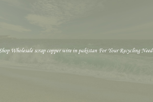 Shop Wholesale scrap copper wire in pakistan For Your Recycling Needs