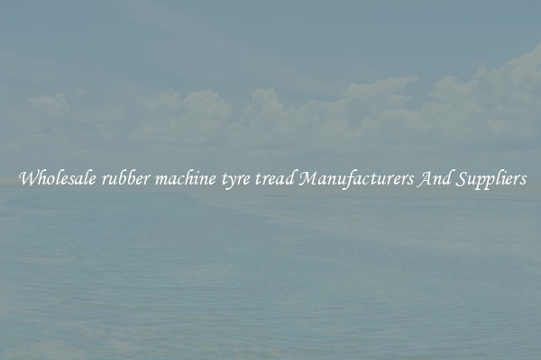 Wholesale rubber machine tyre tread Manufacturers And Suppliers