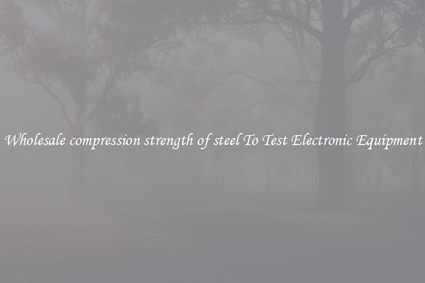 Wholesale compression strength of steel To Test Electronic Equipment