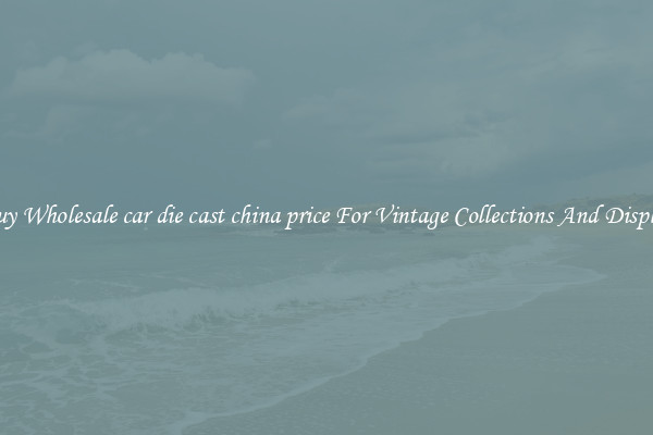 Buy Wholesale car die cast china price For Vintage Collections And Display